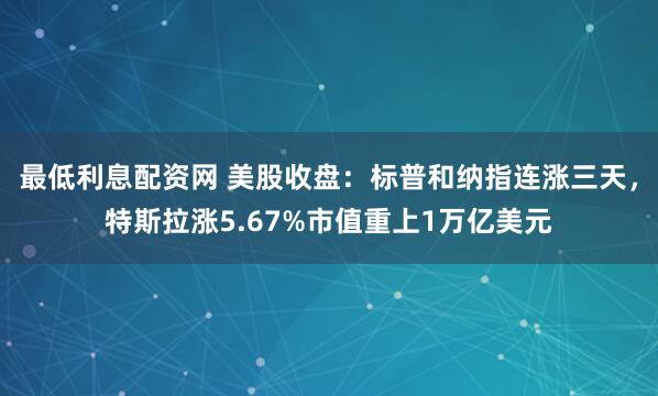 最低利息配资网 美股收盘：标普和纳指连涨三天，特斯拉涨5.67%市值重上1万亿美元