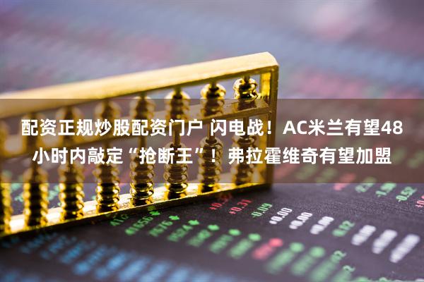 配资正规炒股配资门户 闪电战！AC米兰有望48小时内敲定“抢断王”！弗拉霍维奇有望加盟