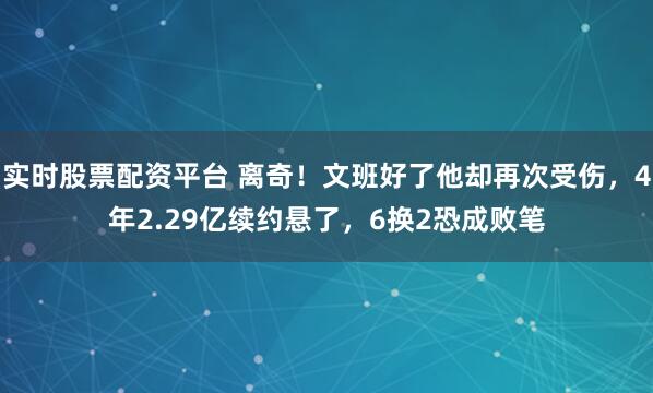实时股票配资平台 离奇！文班好了他却再次受伤，4年2.29亿续约悬了，6换2恐成败笔