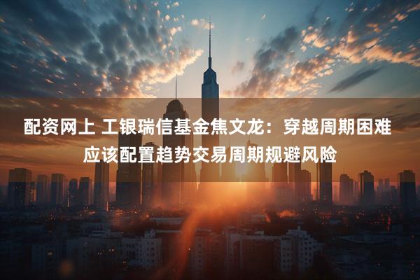 配资网上 工银瑞信基金焦文龙：穿越周期困难 应该配置趋势交易周期规避风险