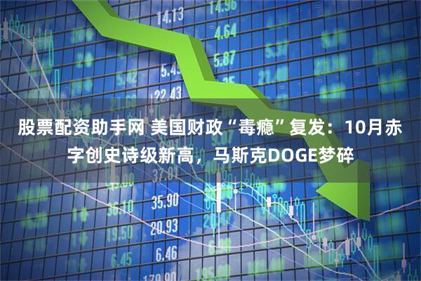 股票配资助手网 美国财政“毒瘾”复发：10月赤字创史诗级新高，马斯克DOGE梦碎