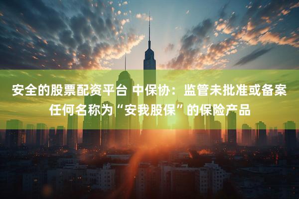 安全的股票配资平台 中保协：监管未批准或备案任何名称为“安我股保”的保险产品